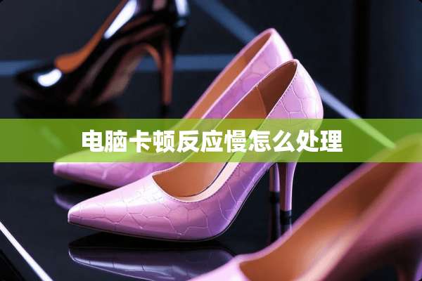 电脑卡顿反应慢怎么处理
