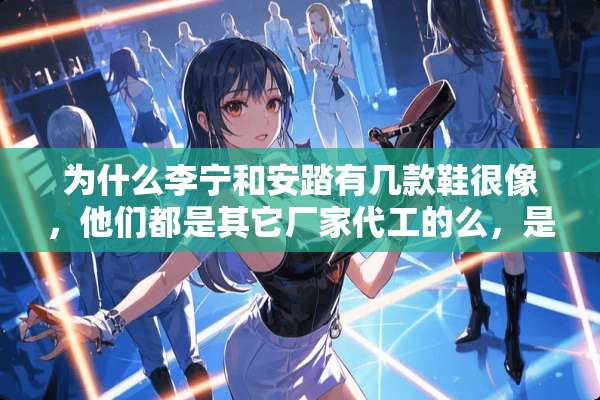 为什么李宁和安踏有几款鞋很像，他们都是其它厂家代工的么，是哪家呢？