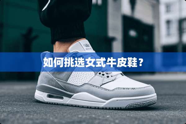 如何挑选女式牛皮鞋？