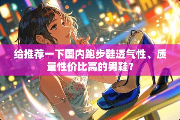 给推荐一下国内跑步鞋透气性、质量性价比高的男鞋？