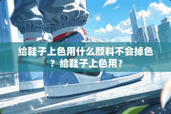 给鞋子上色用什么颜料不会掉色？给鞋子上色用？