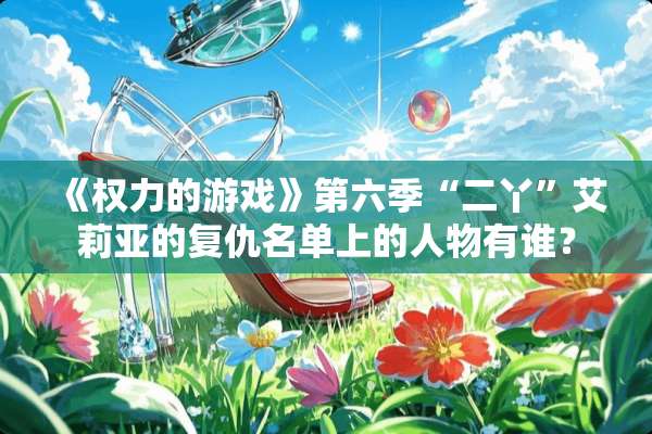 《权力的游戏》第六季“二丫”艾莉亚的复仇名单上的人物有谁？
