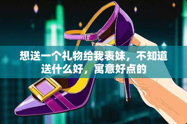 想送一个礼物给我表妹，不知道送什么好，寓意好点的