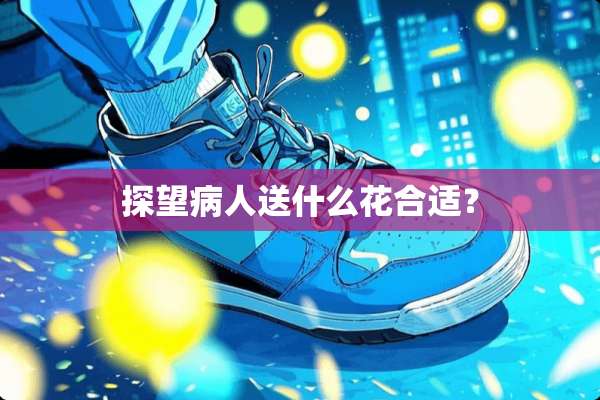 探望病人送什么花合适？