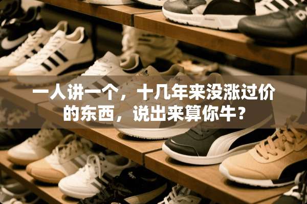 一人讲一个，十几年来没涨过价的东西，说出来算你牛？