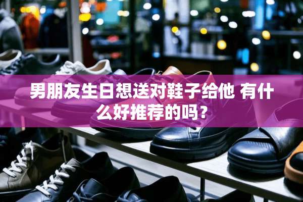 男朋友生日想送对鞋子给他 有什么好推荐的吗？