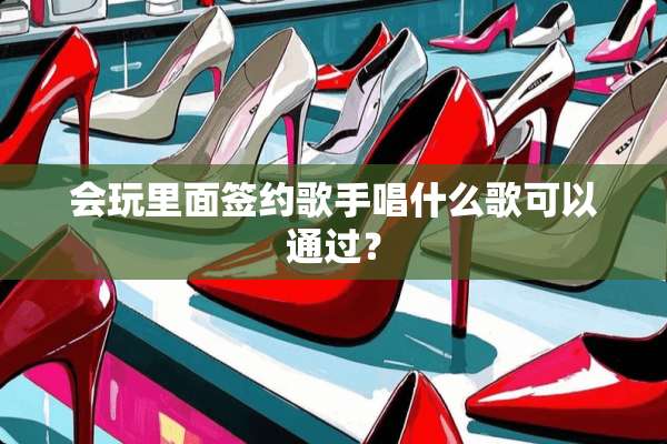 会玩里面签约歌手唱什么歌可以通过？
