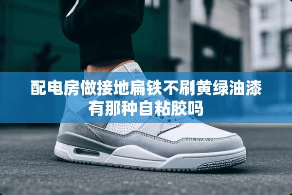 配电房做接地扁铁不刷黄绿油漆有那种自粘胶吗