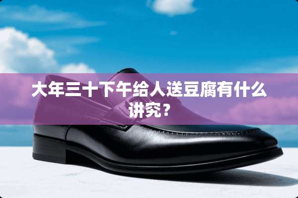 大年三十下午给人送豆腐有什么讲究？