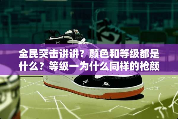 全民突击讲讲？颜色和等级都是什么？等级一为什么同样的*颜色不一样