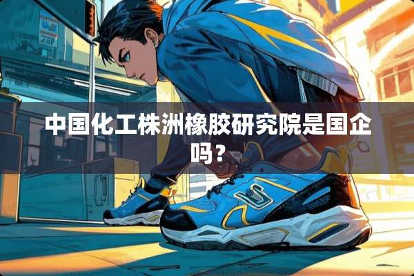 中国化工株洲橡胶研究院是国企吗？