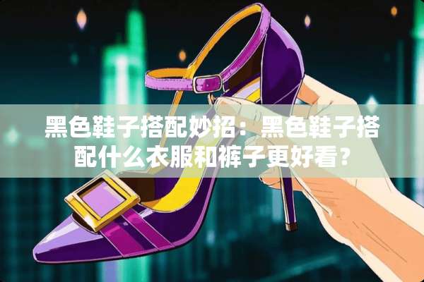 黑色鞋子搭配妙招：黑色鞋子搭配什么衣服和裤子更好看？