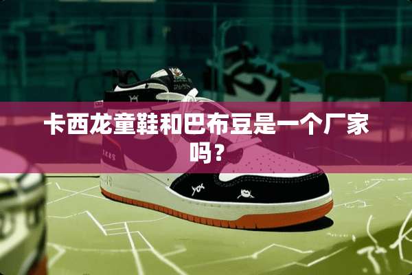 卡西龙童鞋和巴布豆是一个厂家吗？