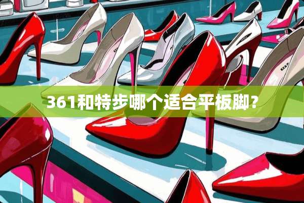 361和特步哪个适合平板脚？