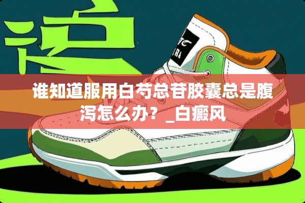 谁知道服用白芍总苷胶囊总是腹泻怎么办？_白癜风