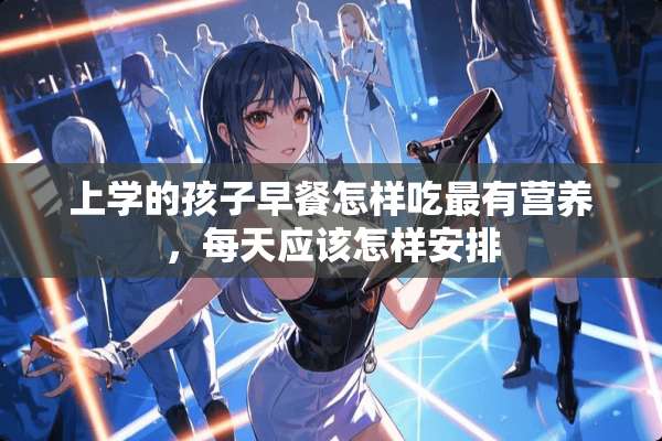 上学的孩子早餐怎样吃最有营养，每天应该怎样安排