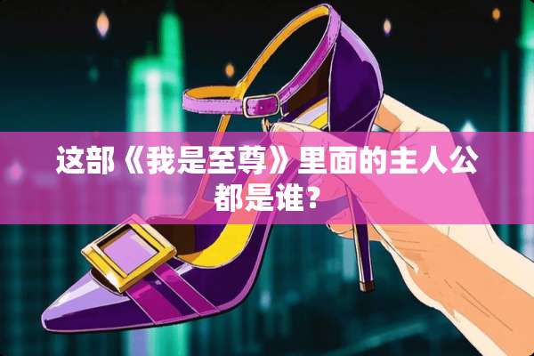 这部《我是至尊》里面的主人公都是谁？