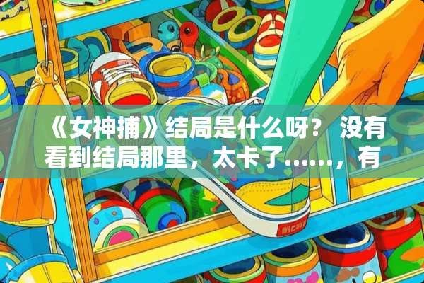 《女神捕》结局是什么呀？ 没有看到结局那里，太卡了……，有知道的说一下呀？