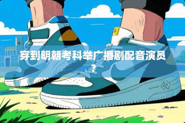 穿到明朝考科举广播剧配音演员？