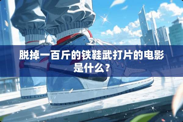 脱掉一百斤的铁鞋武打片的电影是什么？