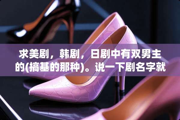 求美剧，韩剧，日剧中有双男主的(搞基的那种)。说一下剧名字就行。。。