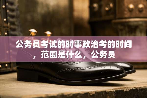 公务员考试的时事**考的时间，范围是什么，公务员