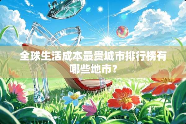 全球生活成本最贵城市排行榜有哪些地市？