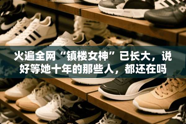 火遍全网“镇楼女神”已长大，说好等她十年的那些人，都还在吗？