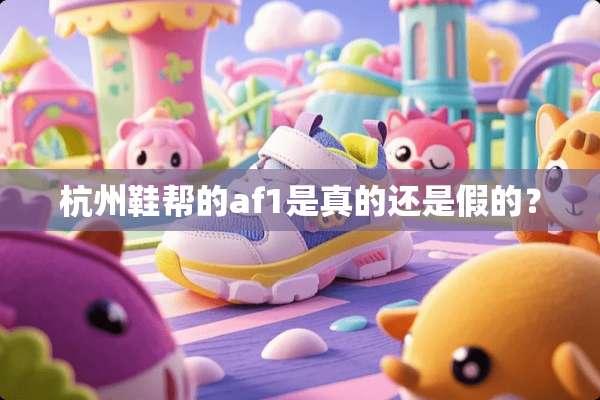 杭州鞋帮的af1是真的还是假的？
