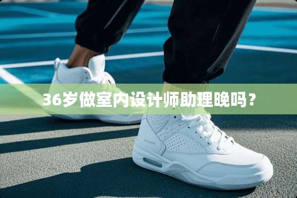 36岁做室内设计师助理晚吗？