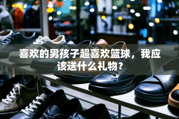 喜欢的男孩子超喜欢篮球，我应该送什么礼物？