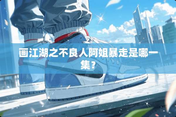 画江湖之**人阿姐暴走是哪一集？