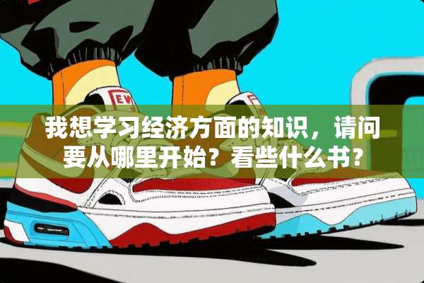我想学习经济方面的知识，请问要从哪里开始？看些什么书？