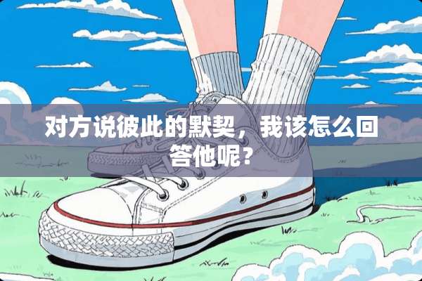 对方说彼此的默契，我该怎么回答他呢？