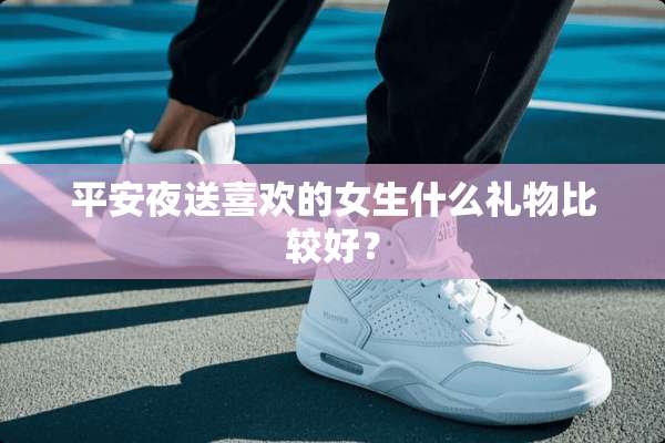 平安夜送喜欢的女生什么礼物比较好？