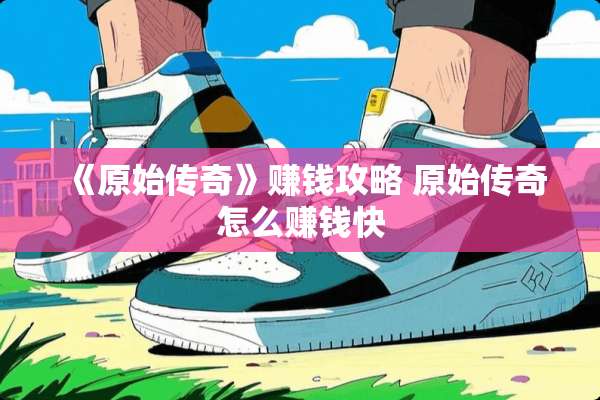《原始传奇》赚钱攻略 原始传奇怎么赚钱快