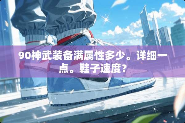 90神武装备满属性多少。详细一点。鞋子速度？