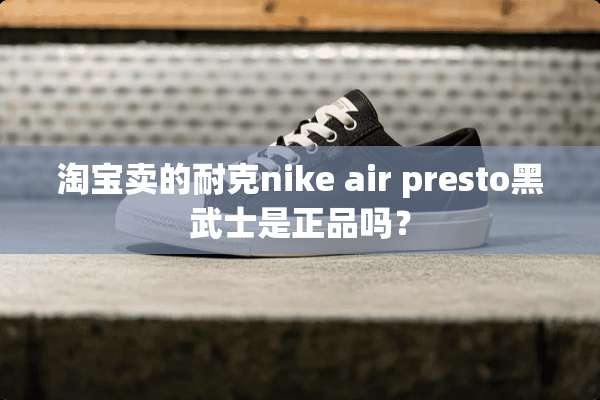 淘宝卖的耐克nike air presto黑武士是正品吗？