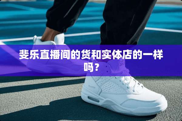 斐乐直播间的货和实体店的一样吗？