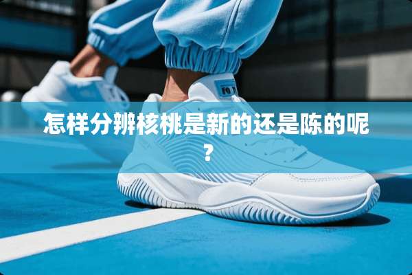 怎样分辨核桃是新的还是陈的呢？