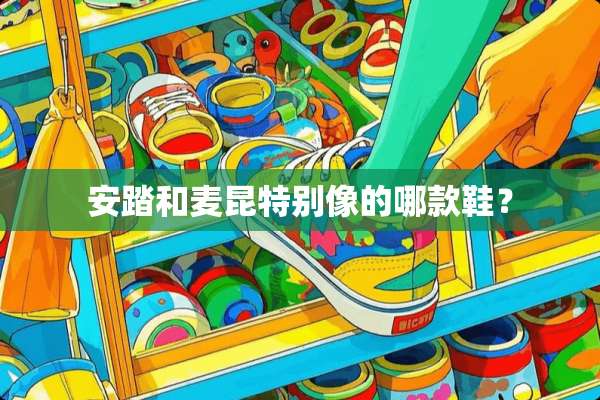 安踏和麦昆特别像的哪款鞋？