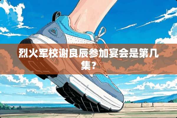烈火军校谢良辰参加宴会是第几集？