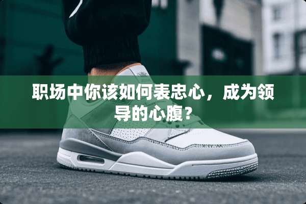 职场中你该如何表忠心，成为领导的心腹？