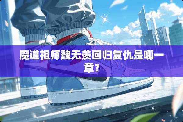 魔道祖师魏无羡回归复仇是哪一章？
