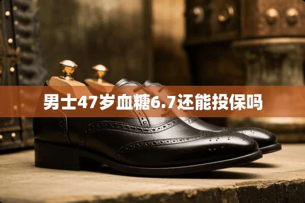 男士47岁血糖6.7还能投保吗