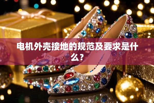 电机外壳接地的规范及要求是什么？