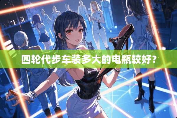 四轮代步车装多大的电瓶较好？