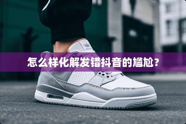 怎么样化解发错抖音的尴尬？