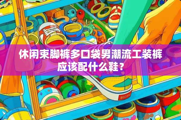 休闲束脚裤多口袋男潮流工装裤应该配什么鞋？