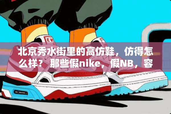 北京秀水街里的高仿鞋，仿得怎么样？ 那些假nike，假NB，容易被辨认吗？